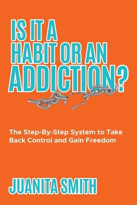 Is It A Habit Or An Addiction?: The Step-By-Step System to Take Back Control and Gain Freedom by Juanita Smith