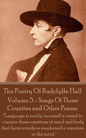 The Poetry Of Radclyffe Hall - Volume 5 - Songs Of Three Counties and Other Poems: Language is surely too small a vessel to contain these emotions of ... somehow awakened a response in the spirit. by Radclyffe Hall