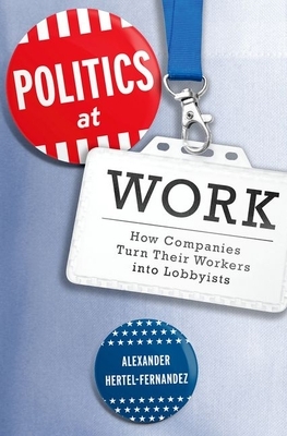 Politics at Work: How Companies Turn Their Workers Into Lobbyists by Alexander Hertel-Fernandez