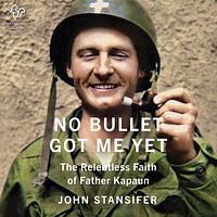 No Bullet Got Me Yet: The Relentless Faith of Father Kapaun by John Stansifer