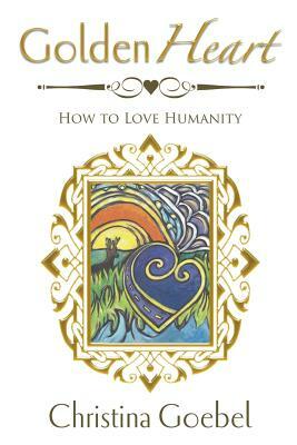 GoldenHeart: How to Love Humanity by Christina Goebel