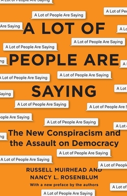 A Lot of People Are Saying: The New Conspiracism and the Assault on Democracy by Nancy L. Rosenblum, Russell Muirhead