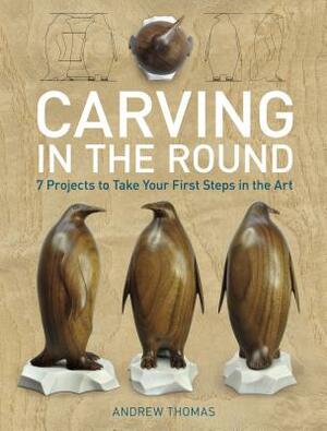 Carving in the Round: 7 Projects to Take Your First Steps in the Art by Andrew Thomas
