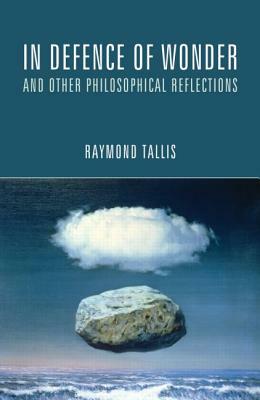 In Defence of Wonder and Other Philosophical Reflections by Raymond Tallis