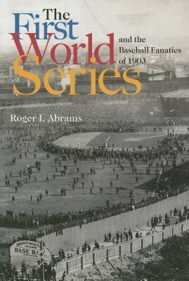 The First World Series and the Baseball Fanatics of 1903 by Roger I. Abrams