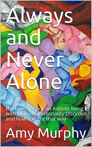 Always and Never Alone: the true story of an Autistic living with Multiple Personality Disorder and how she got that way by Amy Murphy