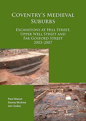 Coventry's Medieval Suburbs: Excavations at Hill Street, Upper Well Street and Far Gosford Street 2003-2007 by Iain Soden, Paul Mason, Danny McAree