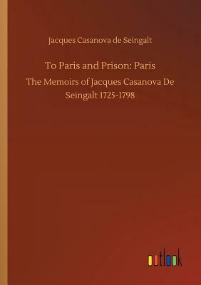 To Paris and Prison: Paris by Jacques Casanova De Seingalt