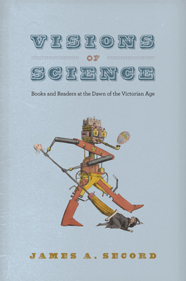 Visions of Science: Books and Readers at the Dawn of the Victorian Age by James A. Secord