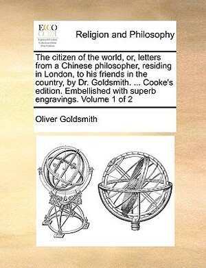 The Citizen of the World, Or, Letters from a Chinese Philosopher, Residing in London, to His Friends in the Country, by Dr. Goldsmith (Vol. 1 of 2) by Oliver Goldsmith
