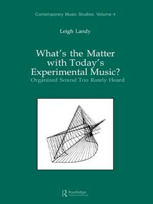 What's the Matter with Today's Experimental Music?: Organized Sound Too Rarely Heard by Leigh Landy