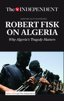 Robert Fisk on Algeria: Why Algeria's Tragedy Matters by Robert Fisk
