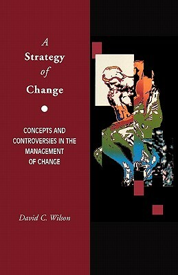 A Strategy of Change: Concepts and Controversies in the Management of Change by David C. Wilson, Geoff Wilson