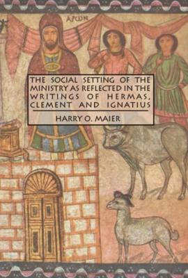 The Social Setting of the Ministry as Reflected in the Writings of Hermas, Clement and Ignatius by Harry O. Maier