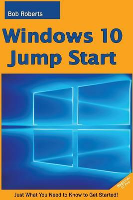 Windows 10 Jump Start: Just What You Need to Know to Get Started! by Bob Roberts
