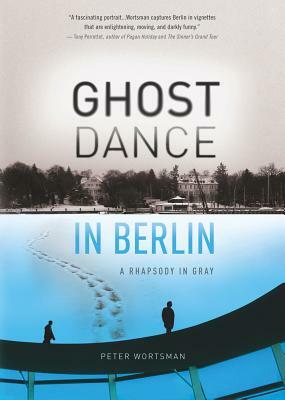 Ghost Dance in Berlin: A Rhapsody in Gray by Peter Wortsman