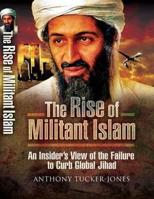 The Rise of Militant Islam: An Insider's View of the Failure to Curb Global Jihad by Anthony Tucker-Jones