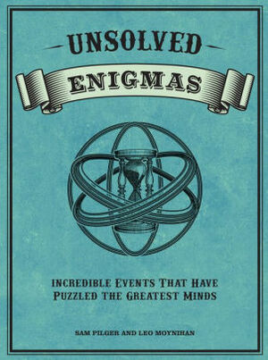 Unsolved Enigmas: Incredible events that have puzzled the greatest minds by Sam Pilger; Leo Moynihan