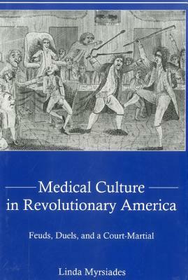 Medical Culture in Revolutionary America: Feuds, Duels and a Court Martial by Linda Myrsiades