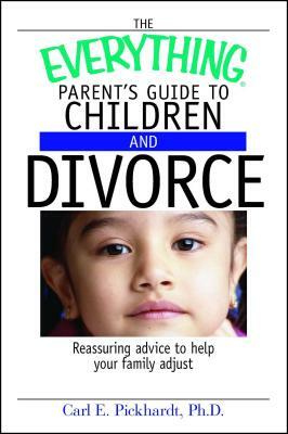 The Everything Parent's Guide to Children and Divorce: Reassuring Advice to Help Your Family Adjust by Carl E. Pickhardt