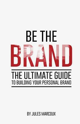 Be The Brand: The Ultimate Guide to Building Your Personal Brand by Jules Marcoux