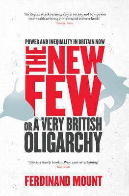 The New Few, Or, a Very British Oligarchy by Ferdinand Mount