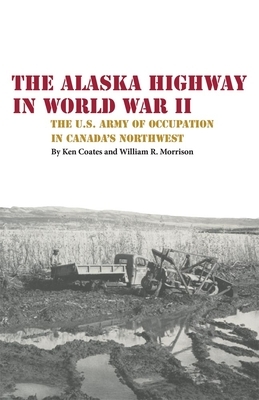 The Alaska Highway in World War II: The U.S. Army of Occupation in Canada's Northwest by Kenneth S. Coates, William R. Morrison