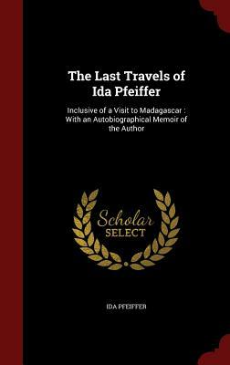 The Last Travels of Ida Pfeiffer: Inclusive of a Visit to Madagascar: With an Autobiographical Memoir of the Author by Ida Pfeiffer