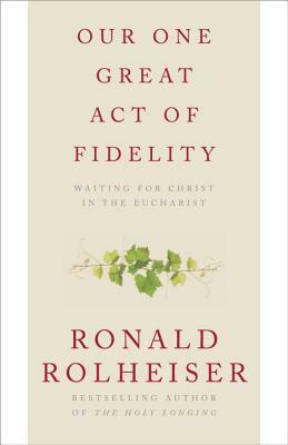 Our One Great Act of Fidelity: Waiting for Christ in the Eucharist by Ronald Rolheiser