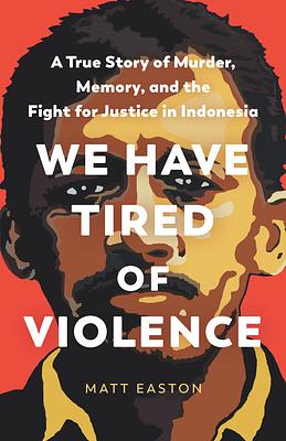 We Have Tired of Violence: A True Story of Murder, Memory, and the Fight for Justice in Indonesia by Matt Easton