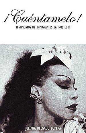 ¡Cuéntamelo!: Oral Histories by LGBT Latino Immigrants / Testimonios de Inmigrantes Latinos LGBT by Julián Delgado Lopera, Julián Delgado Lopera