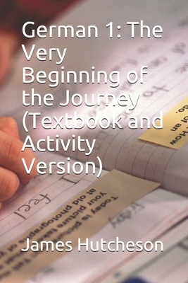 German 1: The Very Beginning of the Journey (Textbook and Activity Version) by James Hutcheson