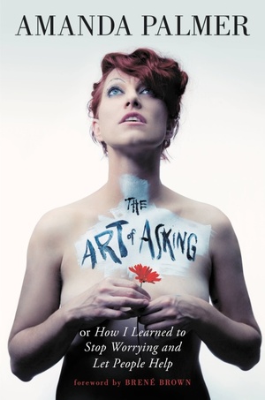 The Art of Asking: How I Learned to Stop Worrying and Let People Help by Amanda Palmer