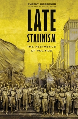 Late Stalinism: The Aesthetics of Politics by Evgeny Dobrenko