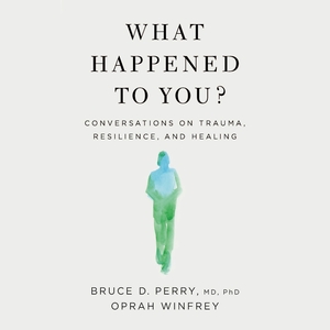 What Happened to You?: Conversations on Trauma, Resilience, and Healing by Bruce D. Perry, Oprah Winfrey