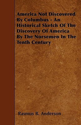 America Not Discovered By Columbus - An Historical Sketch Of The Discovery Of America By The Norsemen In The Tenth Century by Rasmus B. Anderson