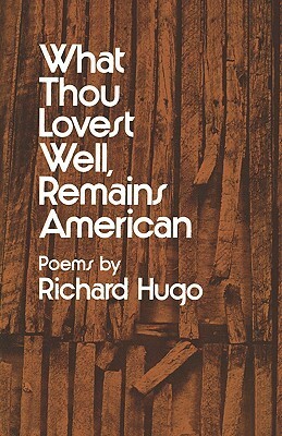 What Thou Lovest Well, Remains American by Richard Hugo