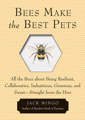 Bees Make the Best Pets: All the Buzz About Being Resilient, Collaborative, Industrious, Generous, and Sweet–Straight from the Hive by Jack Mingo