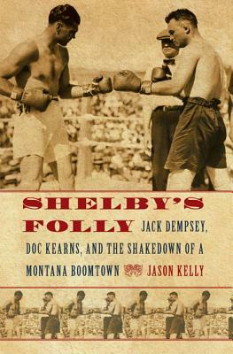 Shelby's Folly: Jack Dempsey, Doc Kearns, and the Shakedown of a Montana Boomtown by Jason Kelly