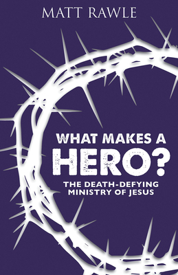 What Makes a Hero?: The Death-Defying Ministry of Jesus by Matt Rawle