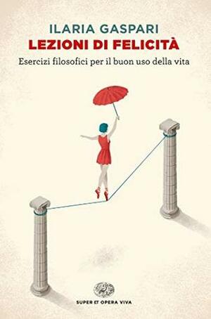 Lezioni di felicità: Esercizi filosofici per il buon uso della vita by Ilaria Gaspari