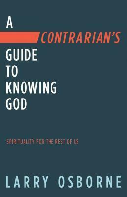 A Contrarian's Guide to Knowing God: Spirituality for the Rest of Us by Larry Osborne