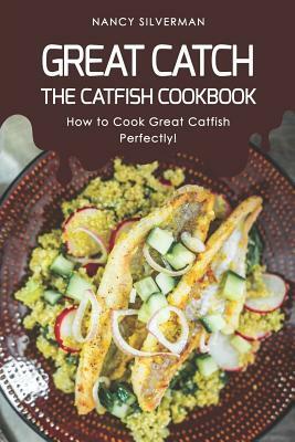 Great Catch: The Catfish Cookbook - How to Cook Great Catfish Perfectly! by Nancy Silverman