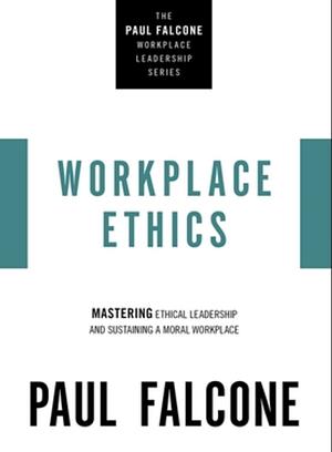 Workplace Ethics: Mastering Ethical Leadership and Sustaining a Moral Workplace by Paul Falcone