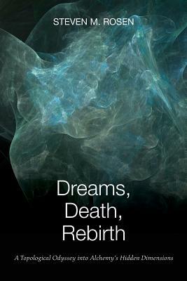 Dreams, Death, Rebirth: A Topological Odyssey Into Alchemy's Hidden Dimensions by Steven Rosen