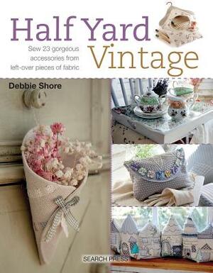 Half Yard Vintage: Sew 23 Gorgeous Accessories from Left-Over Pieces of Fabric by Debbie Shore