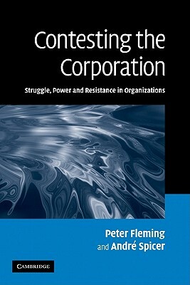 Contesting the Corporation: Struggle, Power and Resistance in Organizations by André Spicer, Peter Fleming