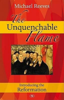 The Unquenchable Flame: Introducing The Reformation by Michael Reeves