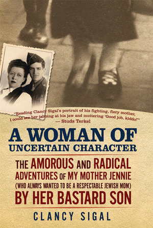 A Woman of Uncertain Character: The Amorous and Radical Adventures of My Mother Jennie (Who Always Wanted to Be a Respectable Jewish Mom) by Her Bastard Son by Clancy Sigal