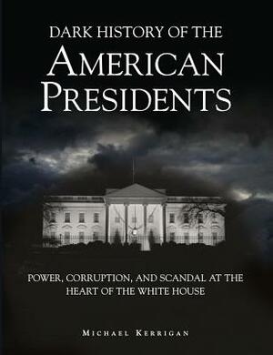 Dark History of the American Presidents: Power, Corruption, and Scandal at the Heart of the White House by Michael Kerrigan